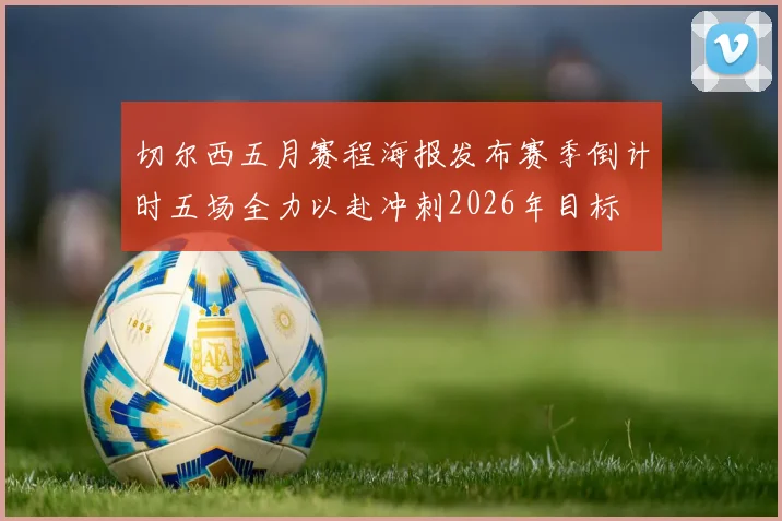 切尔西五月赛程海报发布赛季倒计时五场全力以赴冲刺2026年目标