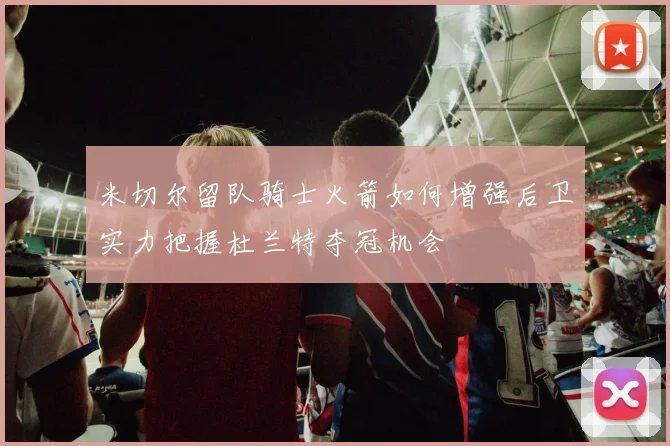 米切尔留队骑士火箭如何增强后卫实力把握杜兰特夺冠机会
