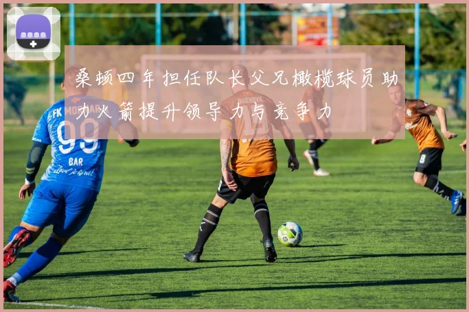 桑顿四年担任队长父兄橄榄球员助力火箭提升领导力与竞争力
