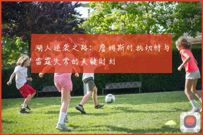 湖人逆袭之路：詹姆斯对抗切特与雷霆失常的关键时刻