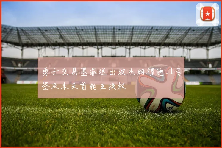 勇士交易墨菲送出波杰姆穆迪11号签及未来首轮互换权