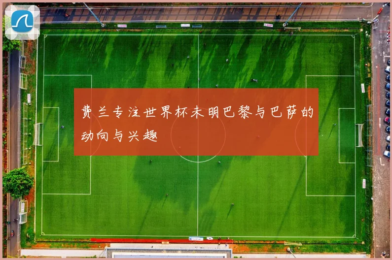 费兰专注世界杯未明巴黎与巴萨的动向与兴趣