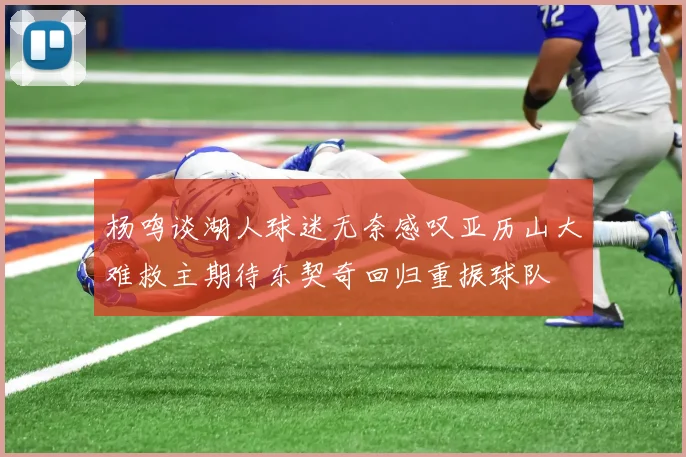 杨鸣谈湖人球迷无奈感叹亚历山大难救主期待东契奇回归重振球队