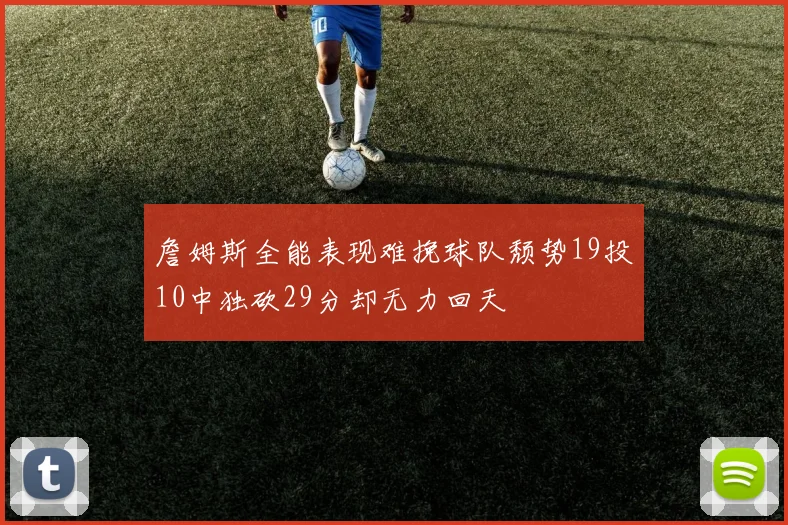詹姆斯全能表现难挽球队颓势19投10中独砍29分却无力回天