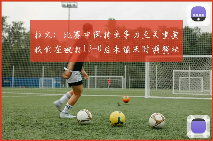 拉文：比赛中保持竞争力至关重要我们在被打13-0后未能及时调整状态