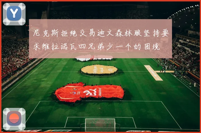 尼克斯拒绝交易迪文森林狼坚持要求维拉诺瓦四兄弟少一个的困境