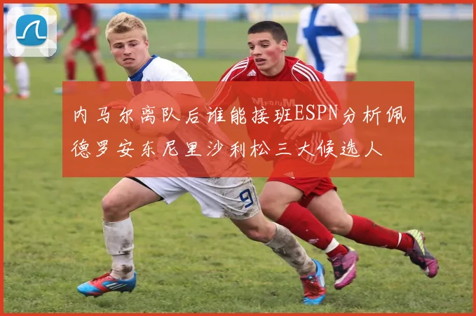 内马尔离队后谁能接班ESPN分析佩德罗安东尼里沙利松三大候选人