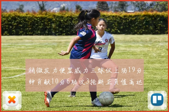 稍微发力便显威力三球仅上场19分钟贡献10分6助攻3抢断正负值高达22