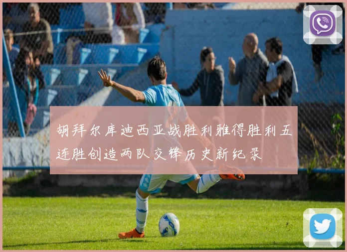 胡拜尔库迪西亚战胜利雅得胜利五连胜创造两队交锋历史新纪录