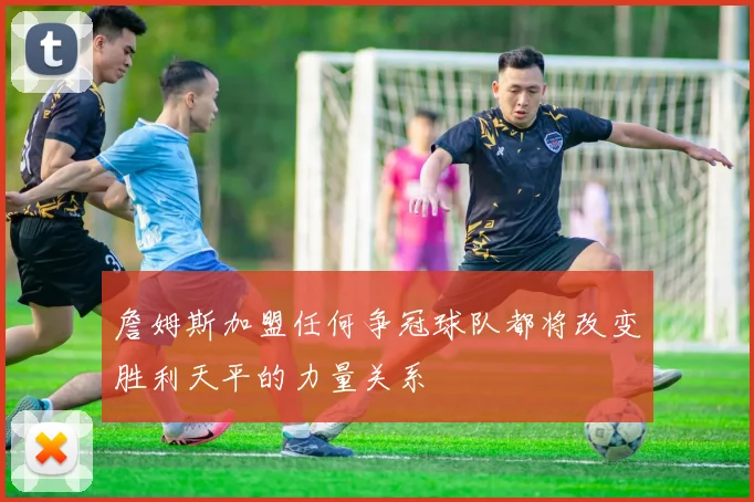 詹姆斯加盟任何争冠球队都将改变胜利天平的力量关系