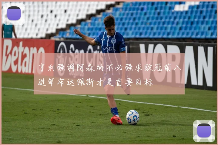 亨利强调阿森纳不必强求欧冠前八进军布达佩斯才是首要目标