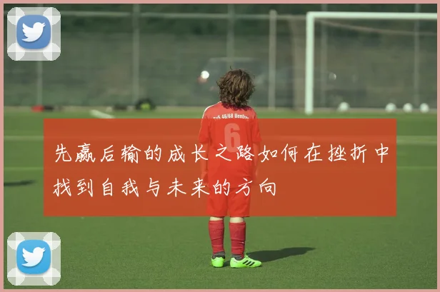 先赢后输的成长之路如何在挫折中找到自我与未来的方向