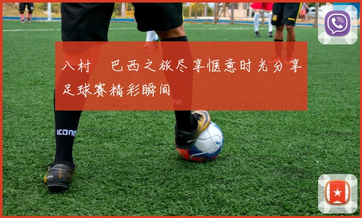 八村塁巴西之旅尽享惬意时光分享足球赛精彩瞬间