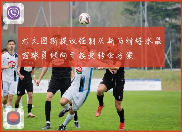 尤文图斯提议强制买断马特塔水晶宫球员倾向于接受转会方案