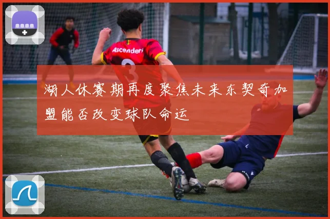 湖人休赛期再度聚焦未来东契奇加盟能否改变球队命运