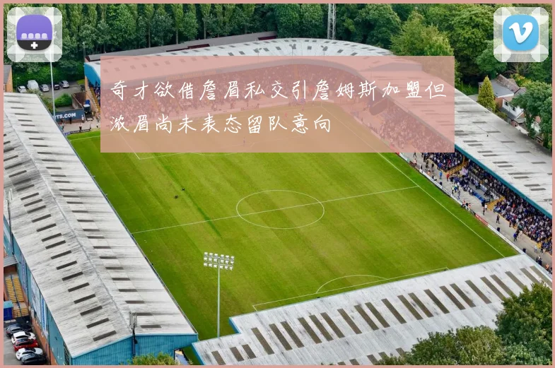 奇才欲借詹眉私交引詹姆斯加盟但浓眉尚未表态留队意向
