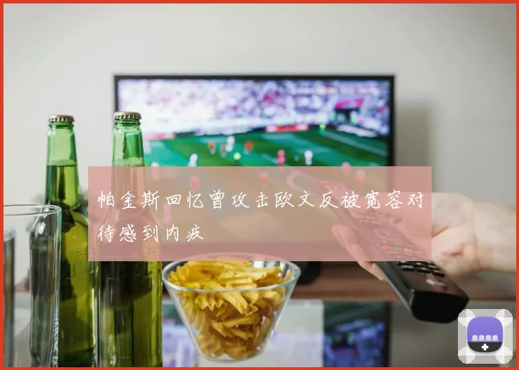 帕金斯回忆曾攻击欧文反被宽容对待感到内疚