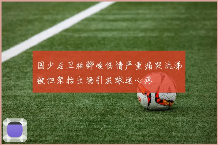 国少后卫柏骅峻伤情严重痛哭流涕被担架抬出场引发球迷心疼