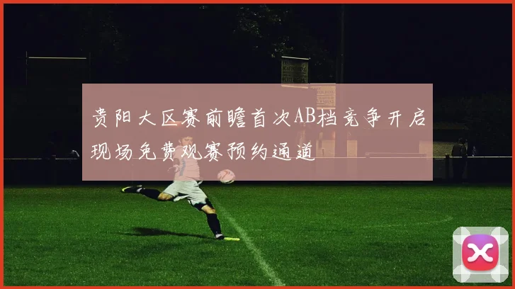贵阳大区赛前瞻首次AB档竞争开启现场免费观赛预约通道