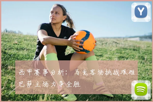 西甲赛事分析：马竞客场挑战艰难巴萨主场力争全胜