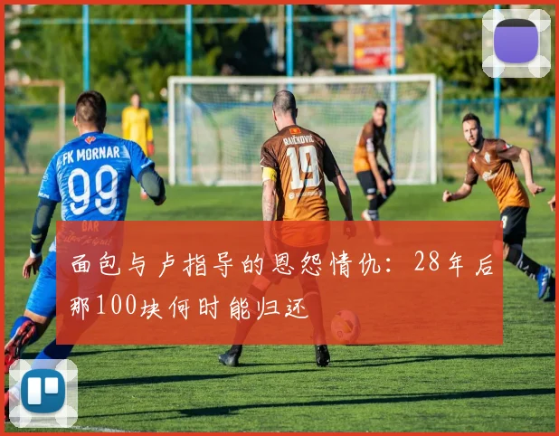 面包与卢指导的恩怨情仇：28年后那100块何时能归还