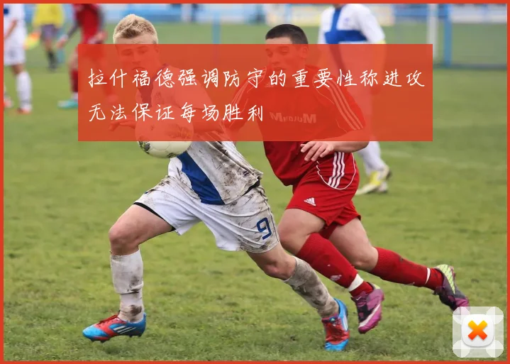 拉什福德强调防守的重要性称进攻无法保证每场胜利