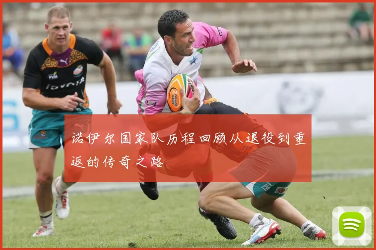 诺伊尔国家队历程回顾从退役到重返的传奇之路