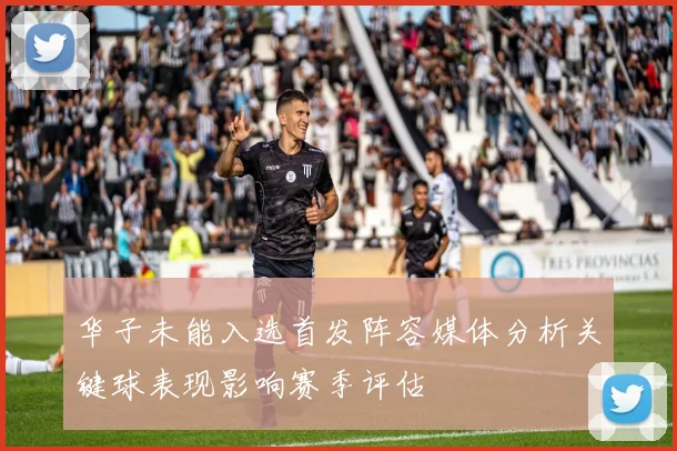 华子未能入选首发阵容媒体分析关键球表现影响赛季评估