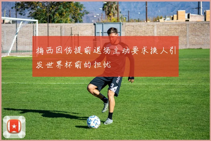 梅西因伤提前退场主动要求换人引发世界杯前的担忧
